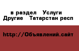  в раздел : Услуги » Другие . Татарстан респ.